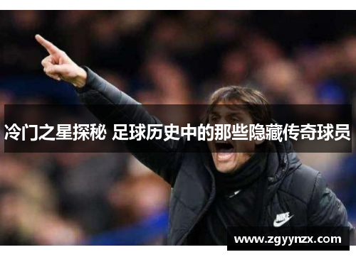 冷门之星探秘 足球历史中的那些隐藏传奇球员