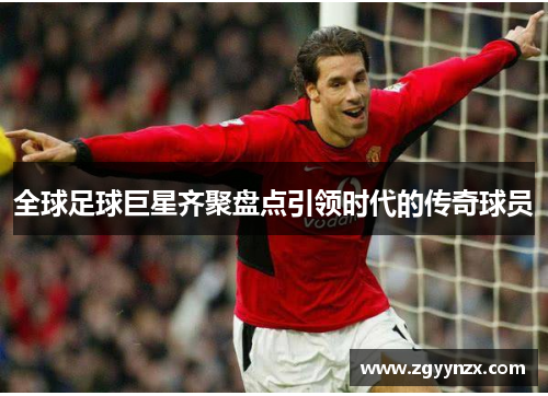 全球足球巨星齐聚盘点引领时代的传奇球员