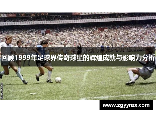 回顾1999年足球界传奇球星的辉煌成就与影响力分析