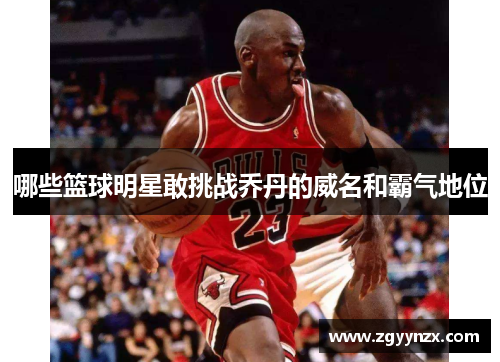 哪些篮球明星敢挑战乔丹的威名和霸气地位