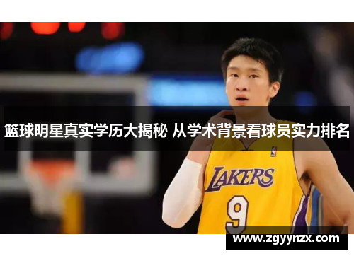 篮球明星真实学历大揭秘 从学术背景看球员实力排名