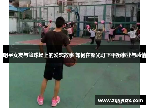 明星女友与篮球场上的爱恋故事 如何在聚光灯下平衡事业与感情
