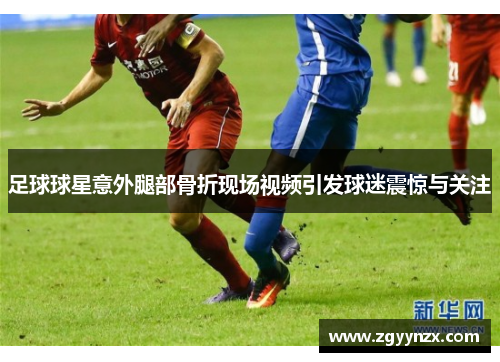 足球球星意外腿部骨折现场视频引发球迷震惊与关注