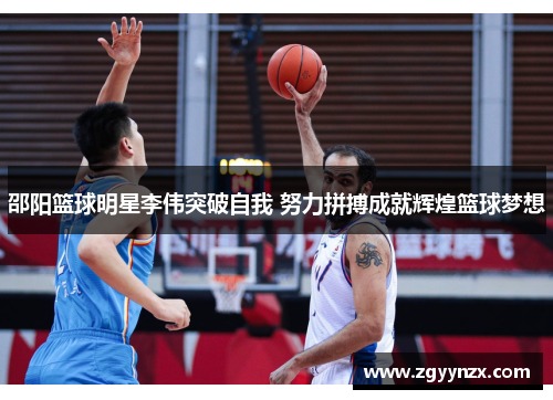 邵阳篮球明星李伟突破自我 努力拼搏成就辉煌篮球梦想