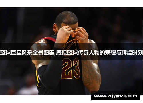 篮球巨星风采全景图集 展现篮球传奇人物的荣耀与辉煌时刻