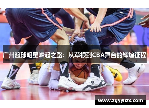广州篮球明星崛起之路：从草根到CBA舞台的辉煌征程