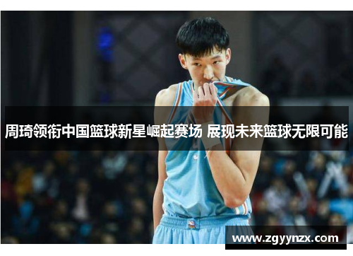 周琦领衔中国篮球新星崛起赛场 展现未来篮球无限可能
