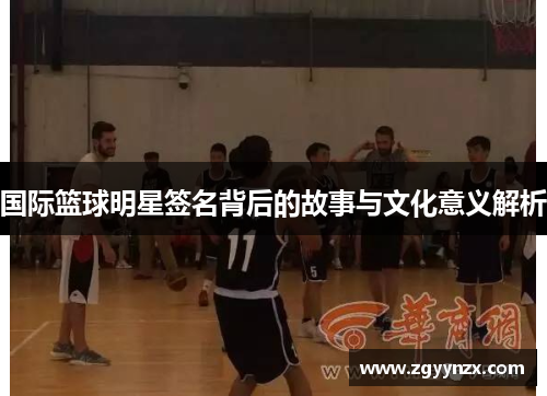 国际篮球明星签名背后的故事与文化意义解析