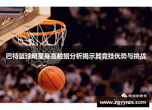 巴特篮球明星身高数据分析揭示其竞技优势与挑战