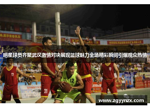 明星球员齐聚武汉激情对决展现篮球魅力全场精彩瞬间引爆观众热情