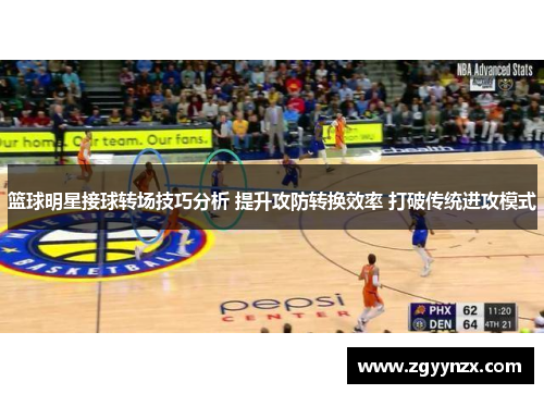 篮球明星接球转场技巧分析 提升攻防转换效率 打破传统进攻模式