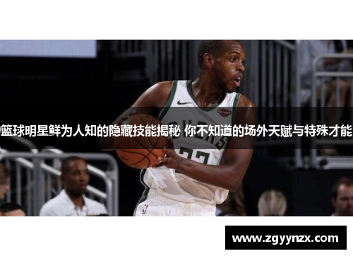 篮球明星鲜为人知的隐藏技能揭秘 你不知道的场外天赋与特殊才能